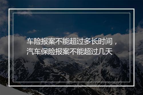 车险报案不能超过多长时间，汽车保险报案不能超过几天