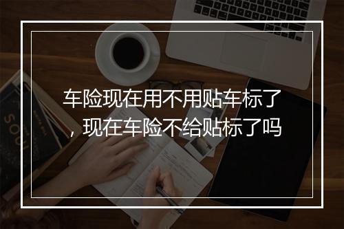 车险现在用不用贴车标了，现在车险不给贴标了吗