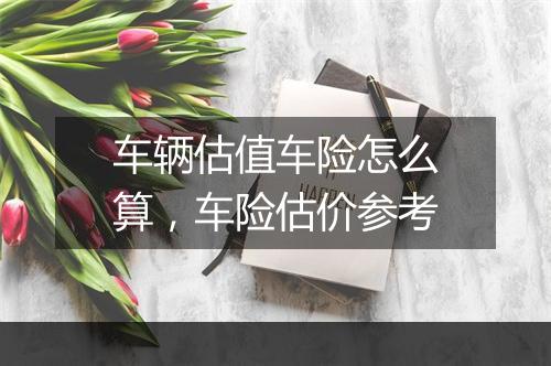 车辆估值车险怎么算，车险估价参考