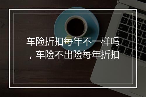 车险折扣每年不一样吗，车险不出险每年折扣