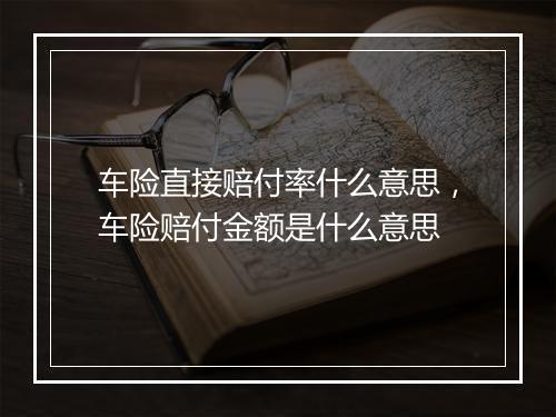 车险直接赔付率什么意思，车险赔付金额是什么意思