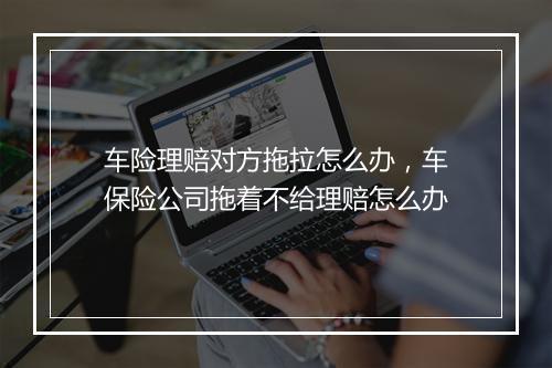 车险理赔对方拖拉怎么办，车保险公司拖着不给理赔怎么办