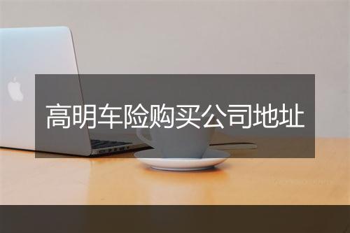 高明车险购买公司地址