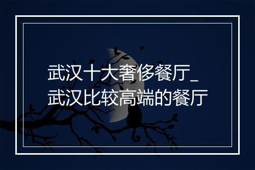 武汉十大奢侈餐厅_武汉比较高端的餐厅