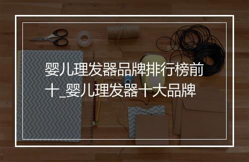 婴儿理发器品牌排行榜前十_婴儿理发器十大品牌