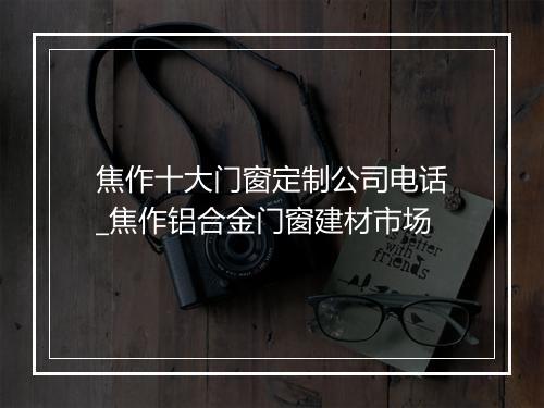 焦作十大门窗定制公司电话_焦作铝合金门窗建材市场